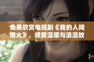 免费欣赏电视剧《我的人间烟火》，感受温暖与浪漫故事