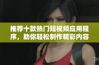 推荐十款热门短视频应用程序，助你轻松制作精彩内容