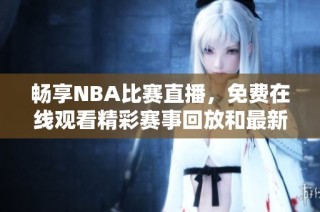 畅享NBA比赛直播，免费在线观看精彩赛事回放和最新动态