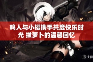 鸣人与小樱携手共度快乐时光 拔萝卜的温馨回忆