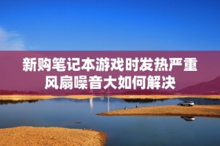 新购笔记本游戏时发热严重风扇噪音大如何解决