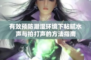 有效预防潮湿环境下粘腻水声与拍打声的方法指南