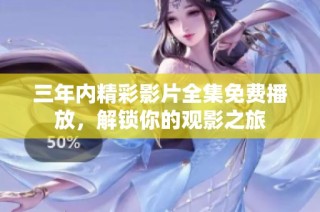 三年内精彩影片全集免费播放，解锁你的观影之旅