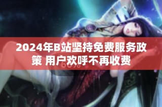 2024年B站坚持免费服务政策 用户欢呼不再收费