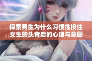 探索男生为什么习惯性按住女生的头背后的心理与意图