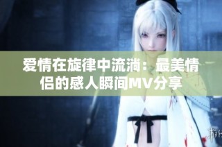 爱情在旋律中流淌：最美情侣的感人瞬间MV分享