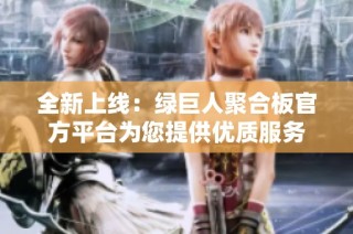 全新上线：绿巨人聚合板官方平台为您提供优质服务