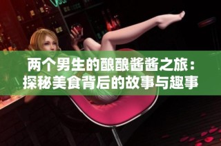 两个男生的酿酿酱酱之旅：探秘美食背后的故事与趣事