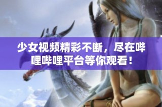 少女视频精彩不断，尽在哔哩哔哩平台等你观看！