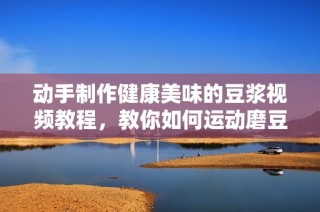 动手制作健康美味的豆浆视频教程，教你如何运动磨豆浆