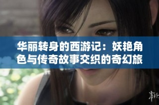 华丽转身的西游记：妖艳角色与传奇故事交织的奇幻旅程