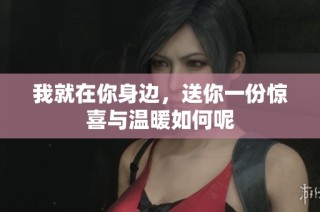 我就在你身边，送你一份惊喜与温暖如何呢