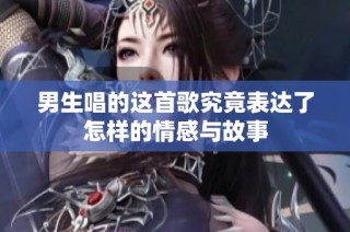 男生唱的这首歌究竟表达了怎样的情感与故事