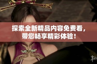 探索全新精品内容免费看，带您畅享精彩体验！