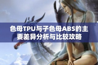 色母TPU与子色母ABS的主要差异分析与比较攻略