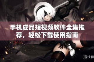 手机成品短视频软件全集推荐，轻松下载使用指南