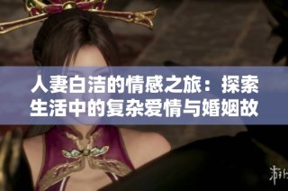 人妻白洁的情感之旅：探索生活中的复杂爱情与婚姻故事