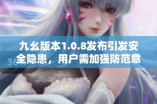 九幺版本1.0.8发布引发安全隐患，用户需加强防范意识