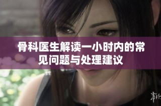 骨科医生解读一小时内的常见问题与处理建议