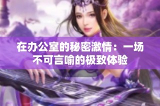 在办公室的秘密激情：一场不可言喻的极致体验