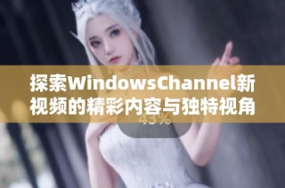 探索WindowsChannel新视频的精彩内容与独特视角分享