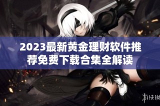 2023最新黄金理财软件推荐免费下载合集全解读
