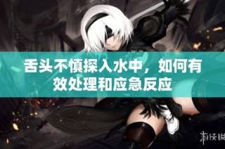 舌头不慎探入水中，如何有效处理和应急反应