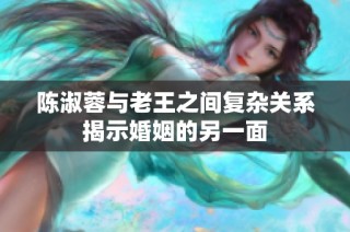 陈淑蓉与老王之间复杂关系揭示婚姻的另一面