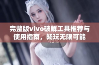 完整版vivo破解工具推荐与使用指南，畅玩无限可能