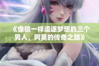 《像狼一样追逐梦想的三个男人，阿莫的传奇之路》