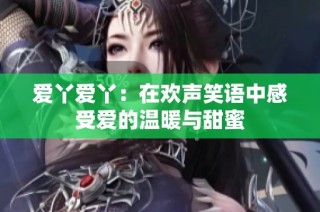 爱丫爱丫：在欢声笑语中感受爱的温暖与甜蜜