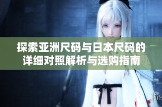 探索亚洲尺码与日本尺码的详细对照解析与选购指南