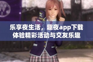 乐享夜生活，趣夜app下载体验精彩活动与交友乐趣