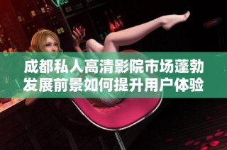 成都私人高清影院市场蓬勃发展前景如何提升用户体验