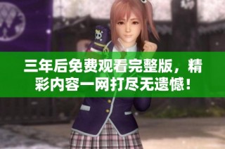 三年后免费观看完整版，精彩内容一网打尽无遗憾！