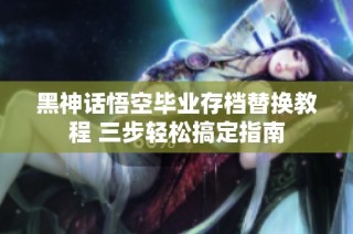 黑神话悟空毕业存档替换教程 三步轻松搞定指南