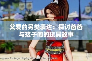 父爱的另类表达：探讨爸爸与孩子间的玩具故事
