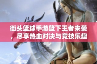 街头篮球手游篮下王者来袭，尽享热血对决与竞技乐趣