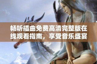 畅听插曲免费高清完整版在线观看指南，享受音乐盛宴不再难