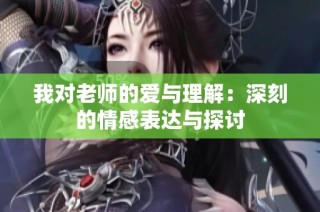 我对老师的爱与理解：深刻的情感表达与探讨