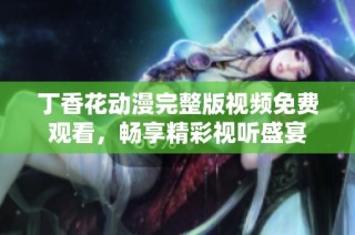 丁香花动漫完整版视频免费观看，畅享精彩视听盛宴