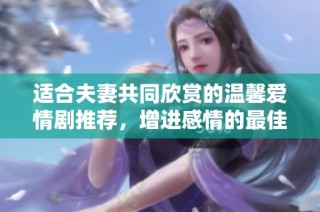 适合夫妻共同欣赏的温馨爱情剧推荐，增进感情的最佳选择