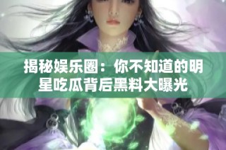 揭秘娱乐圈：你不知道的明星吃瓜背后黑料大曝光