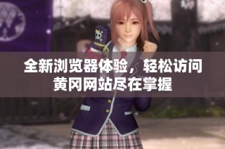 全新浏览器体验，轻松访问黄冈网站尽在掌握