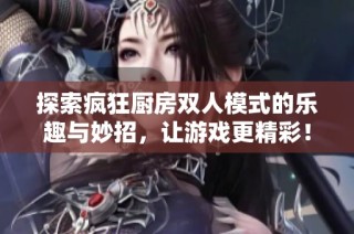 探索疯狂厨房双人模式的乐趣与妙招，让游戏更精彩！