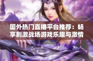 国外热门直播平台推荐：畅享刺激战场游戏乐趣与激情