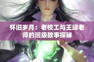 怀旧岁月：老校工与王琼老师的班级故事探秘