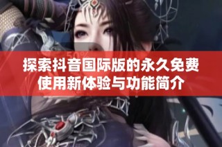 探索抖音国际版的永久免费使用新体验与功能简介