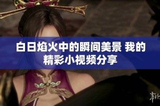 白日焰火中的瞬间美景 我的精彩小视频分享