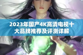 2023年国产4K高清电视十大品牌推荐及评测详解